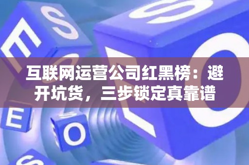 互联网运营公司红黑榜：避开坑货，三步锁定真靠谱