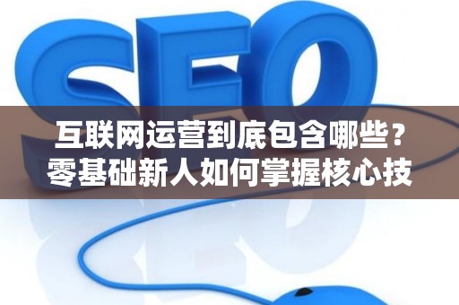 互联网运营到底包含哪些？零基础新人如何掌握核心技巧？