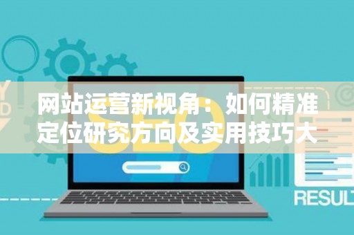 网站运营新视角：如何精准定位研究方向及实用技巧大放送